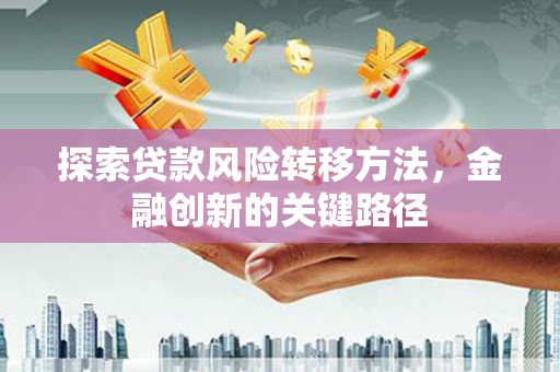 同德探索贷款风险转移方法，金融创新的关键路径