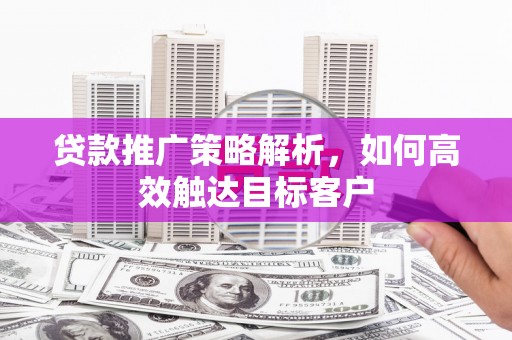 同德贷款推广策略解析，如何高效触达目标客户