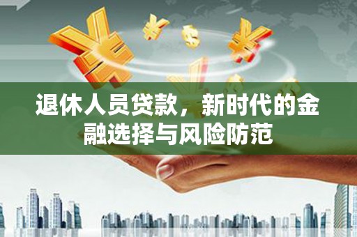 同德退休人员贷款，新时代的金融选择与风险防范