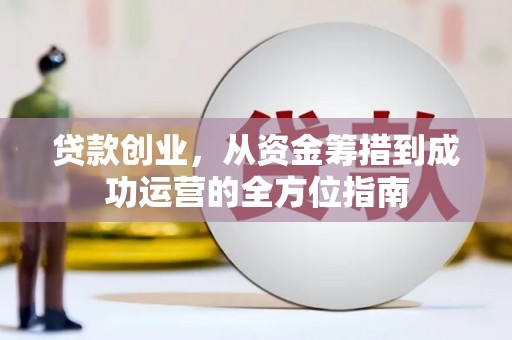 同德贷款创业，从资金筹措到成功运营的全方位指南