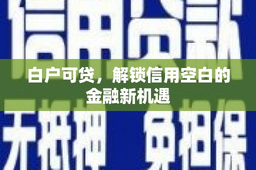 同德白户可贷，解锁信用空白的金融新机遇