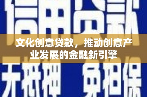 同德文化创意贷款，推动创意产业发展的金融新引擎