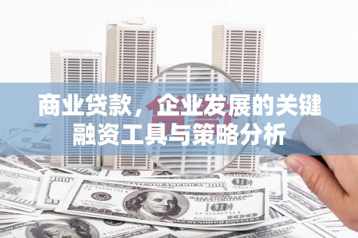 同德商业贷款，企业发展的关键融资工具与策略分析