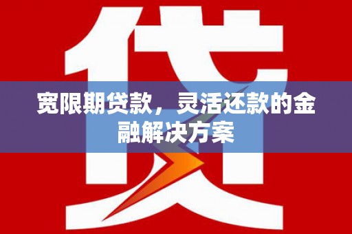 同德宽限期贷款，灵活还款的金融解决方案