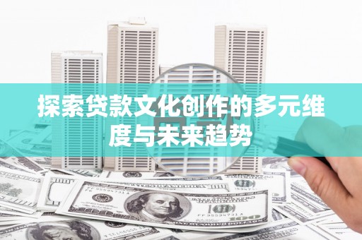 同德探索贷款文化创作的多元维度与未来趋势