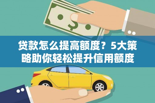同德贷款怎么提高额度？5大策略助你轻松提升信用额度