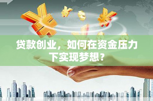 同德贷款创业，如何在资金压力下实现梦想？