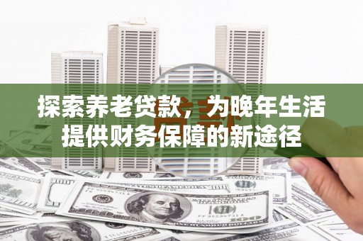 同德探索养老贷款，为晚年生活提供财务保障的新途径