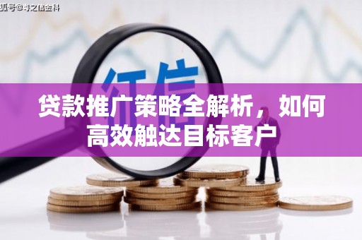 同德贷款推广策略全解析，如何高效触达目标客户