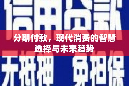 同德分期付款，现代消费的智慧选择与未来趋势
