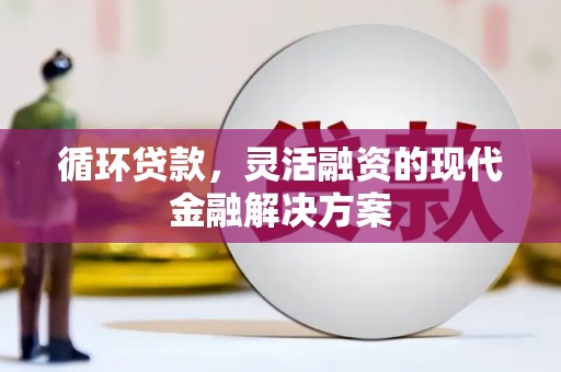 同德循环贷款，灵活融资的现代金融解决方案