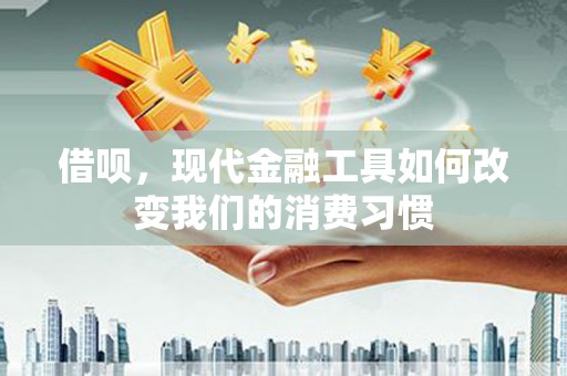 同德借呗，现代金融工具如何改变我们的消费习惯