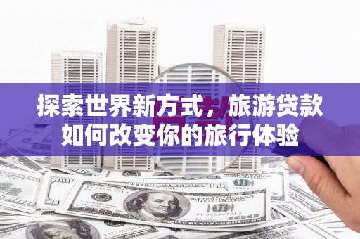 同德探索世界新方式，旅游贷款如何改变你的旅行体验