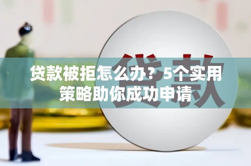 同德贷款被拒怎么办？5个实用策略助你成功申请