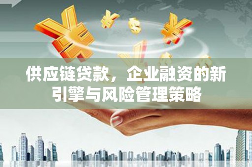 同德供应链贷款，企业融资的新引擎与风险管理策略