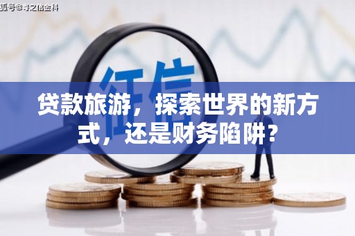 同德贷款旅游，探索世界的新方式，还是财务陷阱？