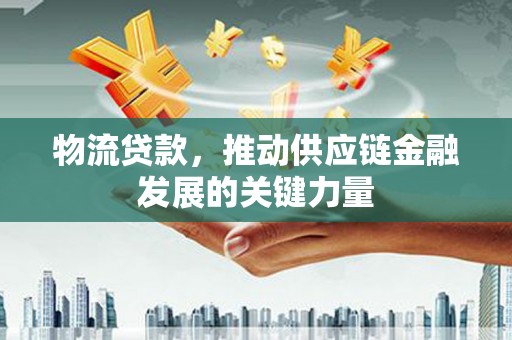 同德物流贷款，推动供应链金融发展的关键力量