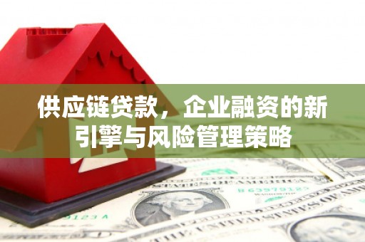 同德供应链贷款，企业融资的新引擎与风险管理策略