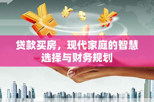同德贷款买房，现代家庭的智慧选择与财务规划