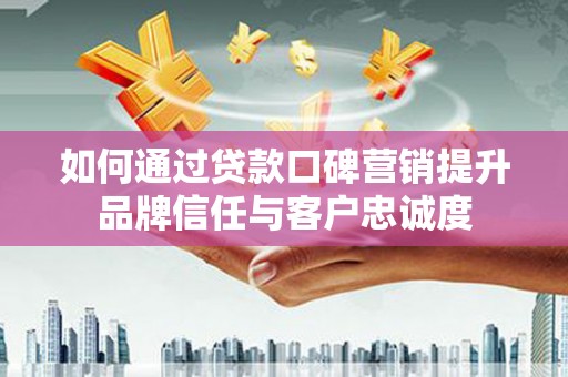 同德如何通过贷款口碑营销提升品牌信任与客户忠诚度