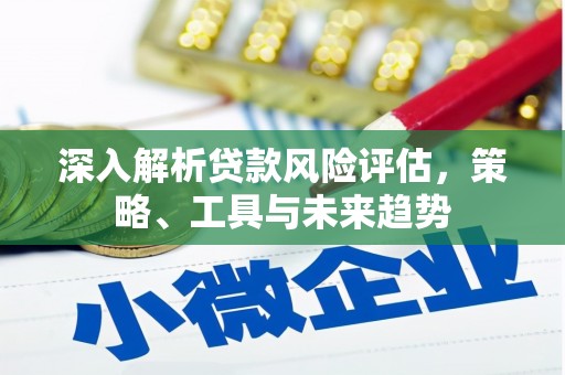 同德深入解析贷款风险评估，策略、工具与未来趋势