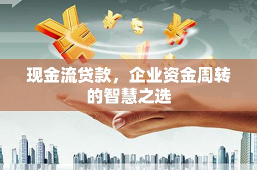 同德现金流贷款，企业资金周转的智慧之选