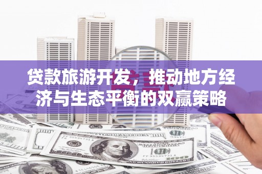 同德贷款旅游开发，推动地方经济与生态平衡的双赢策略