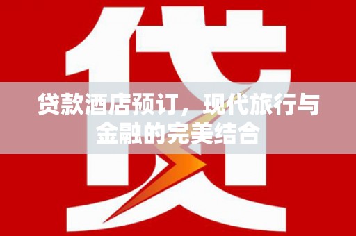 同德贷款酒店预订，现代旅行与金融的完美结合
