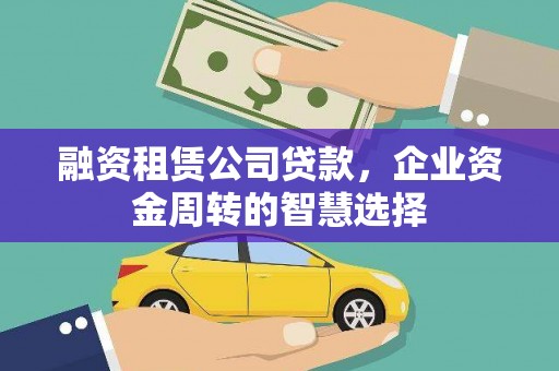 同德融资租赁公司贷款，企业资金周转的智慧选择