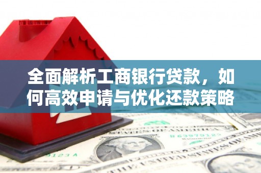 同德全面解析工商银行贷款，如何高效申请与优化还款策略