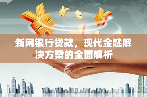 同德新网银行贷款，现代金融解决方案的全面解析