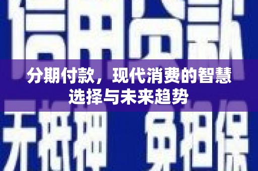 同德分期付款，现代消费的智慧选择与未来趋势