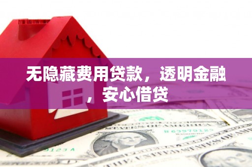 同德无隐藏费用贷款，透明金融，安心借贷