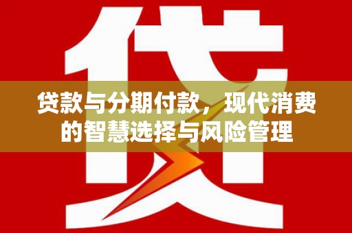 同德贷款与分期付款，现代消费的智慧选择与风险管理