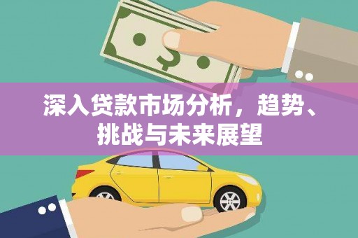 同德深入贷款市场分析，趋势、挑战与未来展望