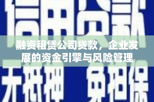 同德融资租赁公司贷款，企业发展的资金引擎与风险管理