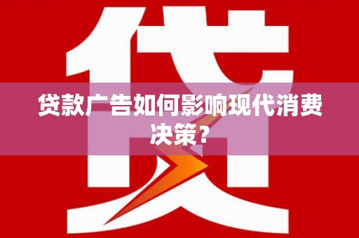 同德贷款广告如何影响现代消费决策？