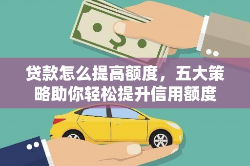 同德贷款怎么提高额度，五大策略助你轻松提升信用额度