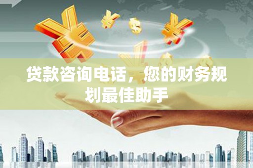 同德贷款咨询电话，您的财务规划最佳助手