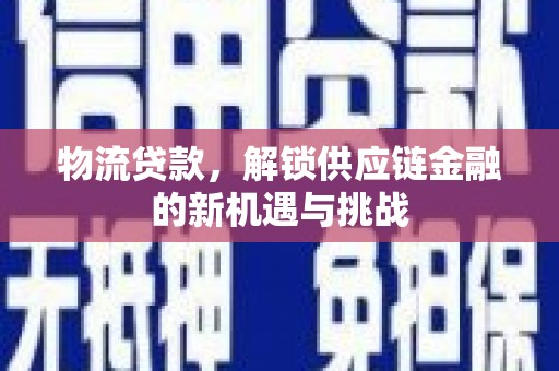 同德物流贷款，解锁供应链金融的新机遇与挑战