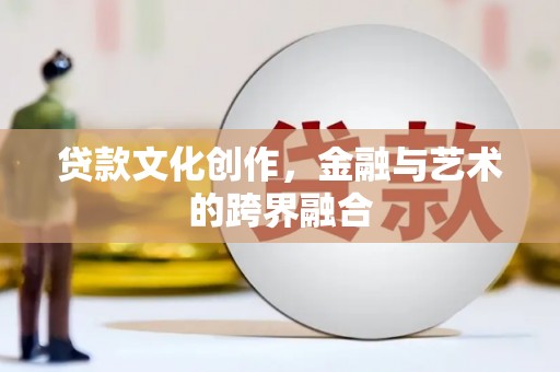 同德贷款文化创作，金融与艺术的跨界融合