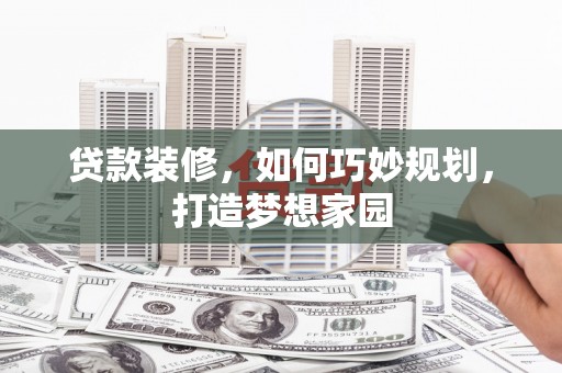 同德贷款装修，如何巧妙规划，打造梦想家园