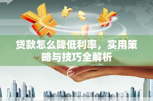 同德贷款怎么降低利率，实用策略与技巧全解析