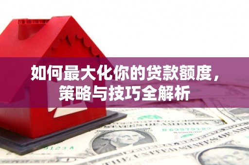 同德如何最大化你的贷款额度，策略与技巧全解析