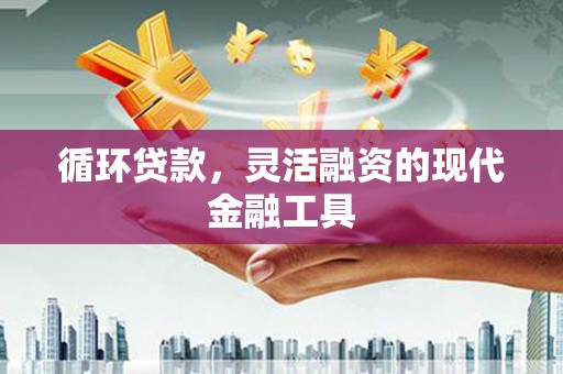 同德循环贷款，灵活融资的现代金融工具