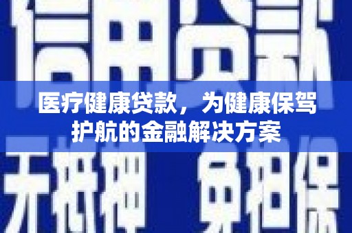 同德医疗健康贷款，为健康保驾护航的金融解决方案