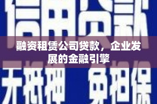 同德融资租赁公司贷款，企业发展的金融引擎