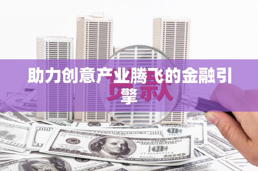 同德助力创意产业腾飞的金融引擎