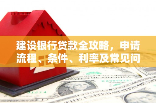 同德建设银行贷款全攻略，申请流程、条件、利率及常见问题解答