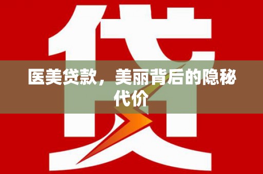 同德医美贷款，美丽背后的隐秘代价